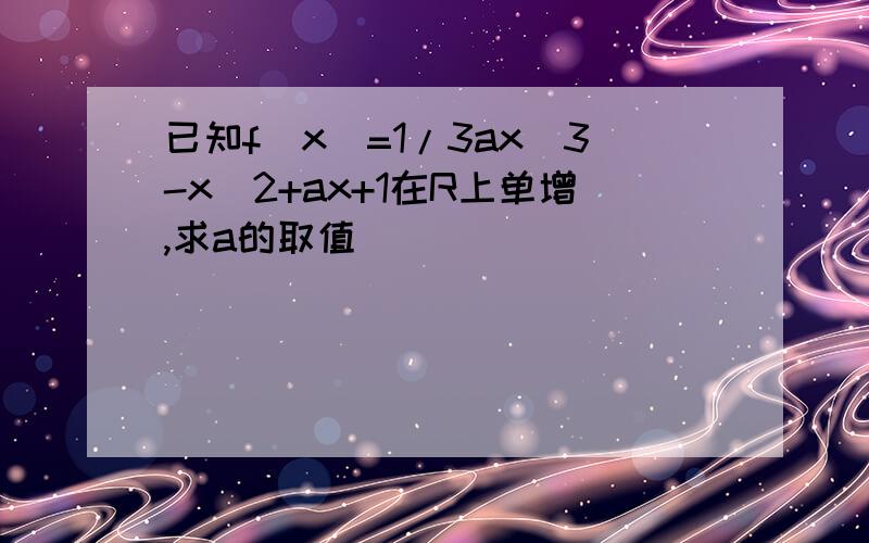 已知f(x)=1/3ax^3-x^2+ax+1在R上单增,求a的取值