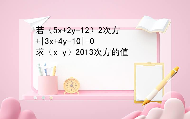 若（5x+2y-12）2次方+|3x+4y-10|=0 求（x-y）2013次方的值
