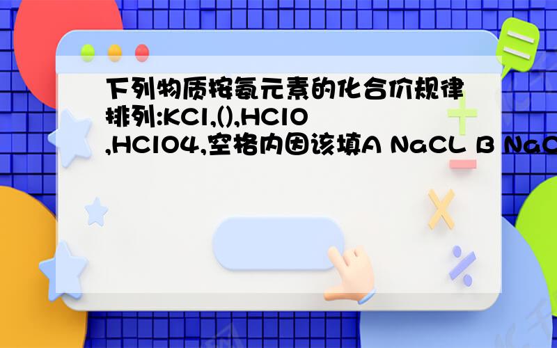 下列物质按氨元素的化合价规律排列:KCl,(),HClO,HClO4,空格内因该填A NaCL B NaClO C Cl2 D HClO3打错了是氯元素