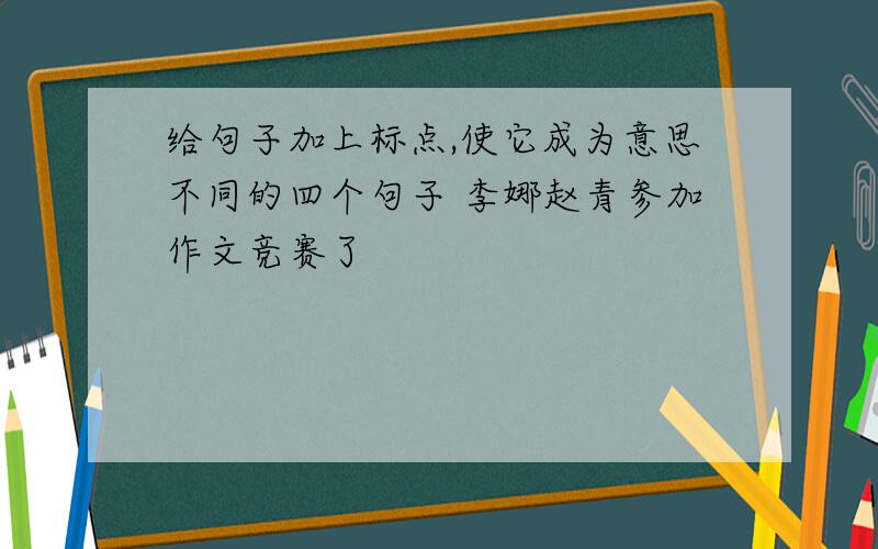 给句子加上标点,使它成为意思不同的四个句子 李娜赵青参加作文竞赛了