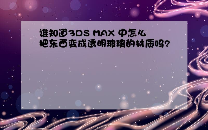 谁知道3DS MAX 中怎么把东西变成透明玻璃的材质吗?