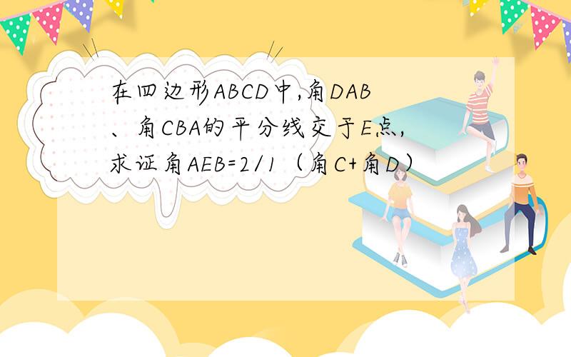 在四边形ABCD中,角DAB、角CBA的平分线交于E点,求证角AEB=2/1（角C+角D）