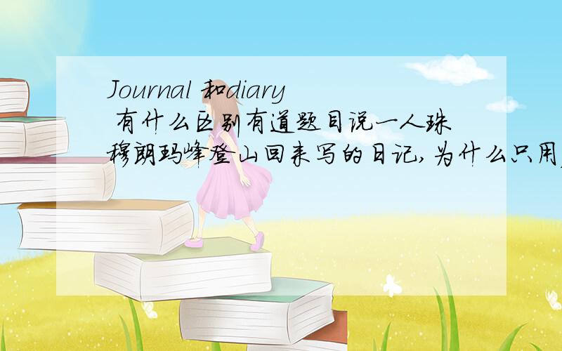 Journal 和diary 有什么区别有道题目说一人珠穆朗玛峰登山回来写的日记,为什么只用journal,不用diary.