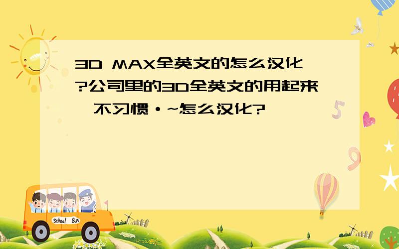 3D MAX全英文的怎么汉化?公司里的3D全英文的用起来忒不习惯·~怎么汉化?