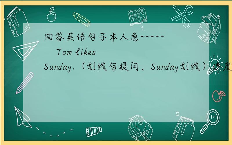 回答英语句子本人急~~~~~    Tom likes Sunday.（划线句提问、Sunday划线）速度、、、、、、、、、、、‘