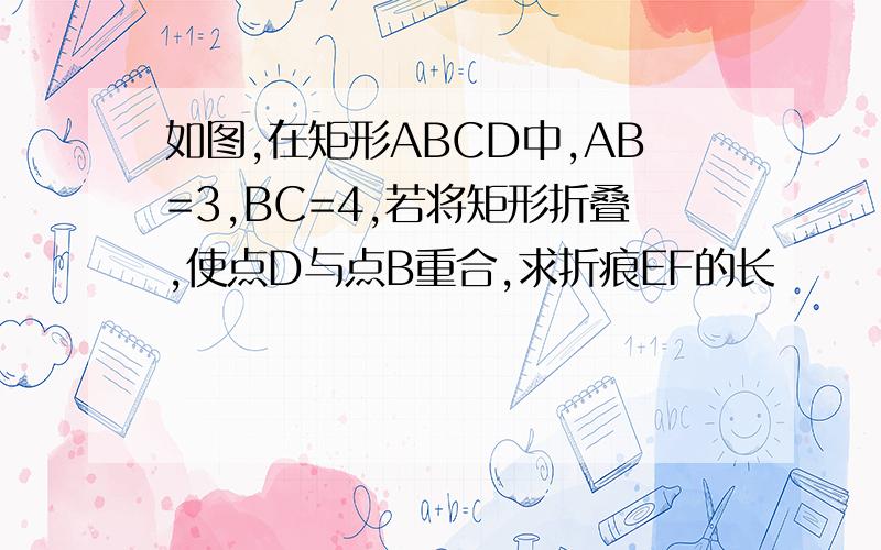 如图,在矩形ABCD中,AB=3,BC=4,若将矩形折叠,使点D与点B重合,求折痕EF的长