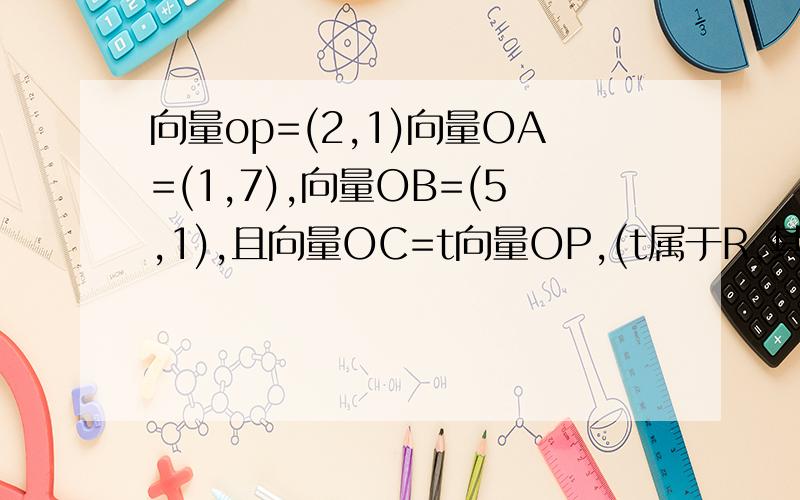 向量op=(2,1)向量OA=(1,7),向量OB=(5,1),且向量OC=t向量OP,(t属于R,其中O是坐标原点)(1)求向量CA*向...向量op=(2,1)向量OA=(1,7),向量OB=(5,1),且向量OC=t向量OP,(t属于R,其中O是坐标原点)(1)求向量CA*向量CB取得