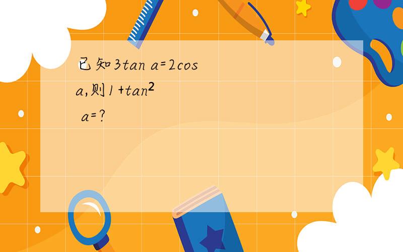 已知3tan a=2cos a,则1+tan² a=?