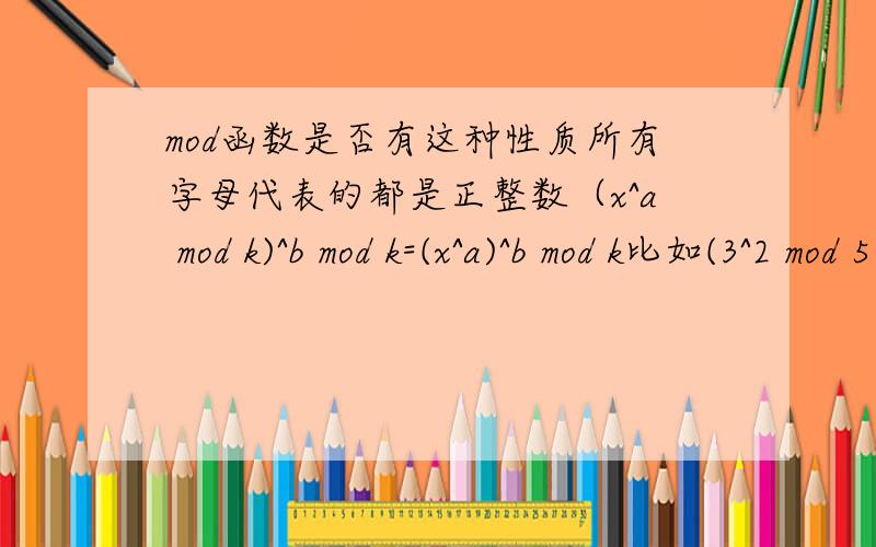 mod函数是否有这种性质所有字母代表的都是正整数（x^a mod k)^b mod k=(x^a)^b mod k比如(3^2 mod 5)^3 mod 5=（9 mod 5)^3 mod 5=4^3 mod 5=64 mod 5=4而(3^2)^3 mod 5=729 mod 5,也等于4.是否所有正整数都是这样?最好能