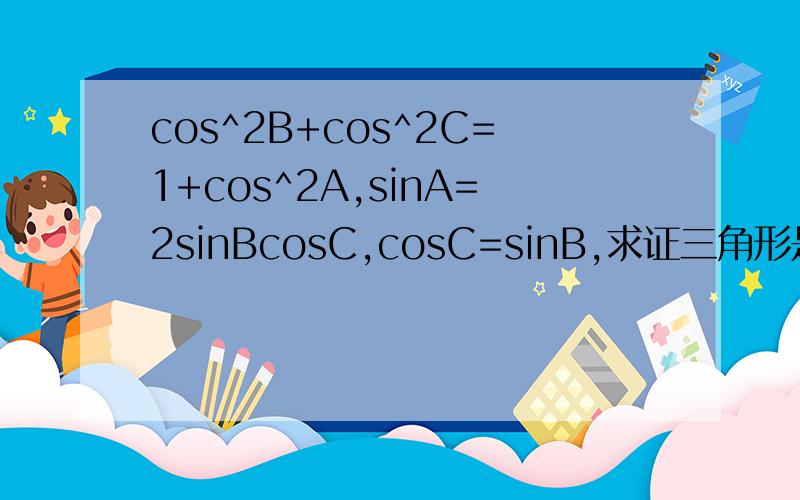 cos^2B+cos^2C=1+cos^2A,sinA=2sinBcosC,cosC=sinB,求证三角形是以A为直角顶点的等腰直角三角形