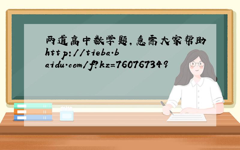 两道高中数学题,急需大家帮助http://tieba.baidu.com/f?kz=760767349