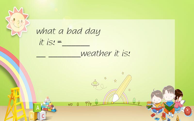 what a bad day it is!=________ _______weather it is!