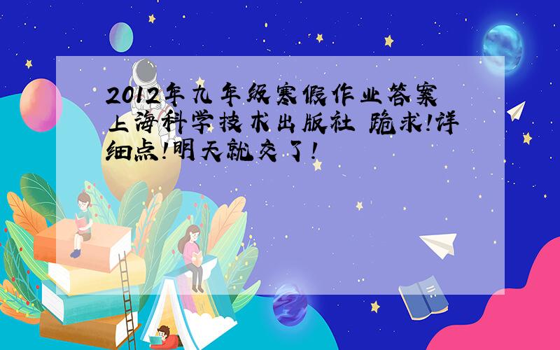 2012年九年级寒假作业答案上海科学技术出版社 跪求!详细点!明天就交了!