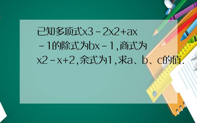 已知多项式x3-2x2+ax-1的除式为bx-1,商式为x2-x+2,余式为1,求a、b、c的值.