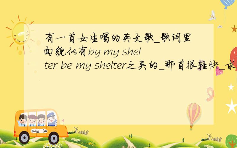 有一首女生唱的英文歌_歌词里面貌似有by my shelter be my shelter之类的_那首很轻快_求歌名_