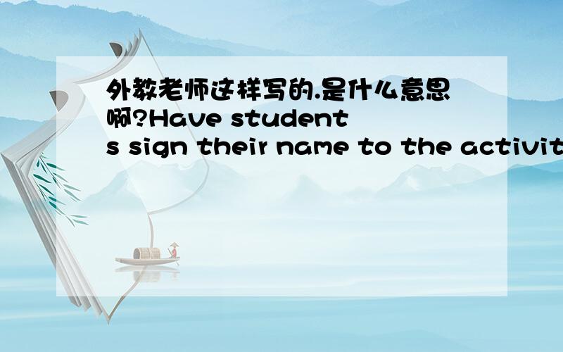 外教老师这样写的.是什么意思啊?Have students sign their name to the activity that they have done