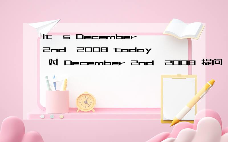It's December 2nd,2008 today 对 December 2nd,2008 提问