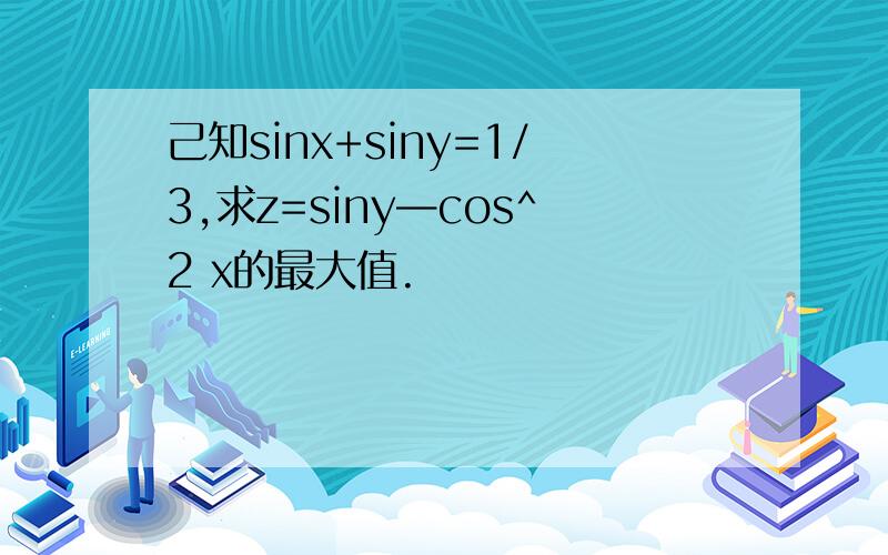 己知sinx+siny=1/3,求z=siny—cos^2 x的最大值.