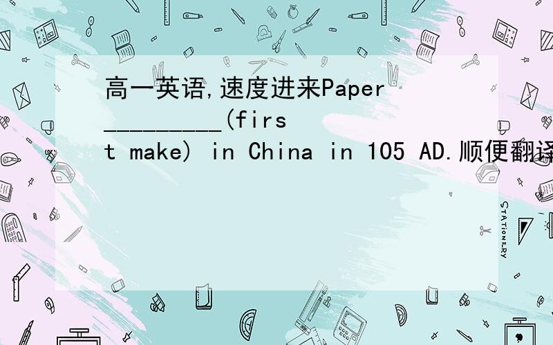 高一英语,速度进来Paper_________(first make) in China in 105 AD.顺便翻译一下句子.