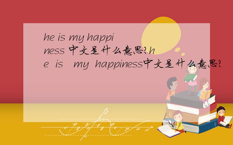 he is my happiness 中文是什么意思?he  is   my  happiness中文是什么意思?