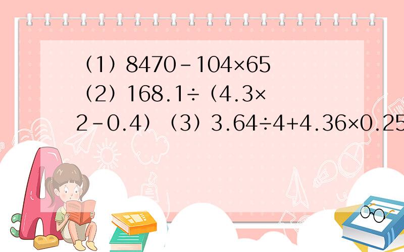 （1）8470-104×65（2）168.1÷（4.3×2-0.4）（3）3.64÷4+4.36×0.25（4）[4/4-(3/4-1/5)]÷4（5）7.5×46.7+52.3×7.5+7.5（6）（3/8+5/6-7/12)×24（7）9.43-2.6+8.57-3.4