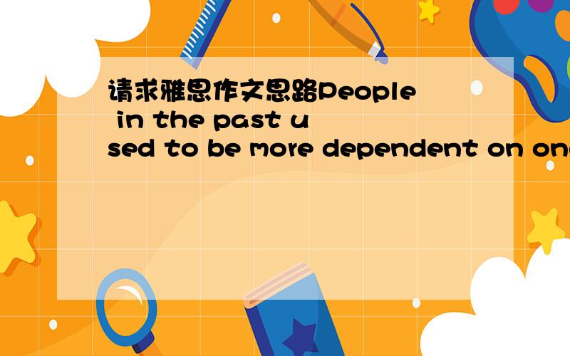 请求雅思作文思路People in the past used to be more dependent on one another,whereas nowadays they lead a more independent life.Do you agree or disagree?