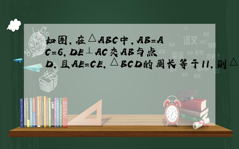 如图,在△ABC中,AB=AC=6,DE⊥AC交AB与点D,且AE=CE,△BCD的周长等于11,则△ABC的周长为?