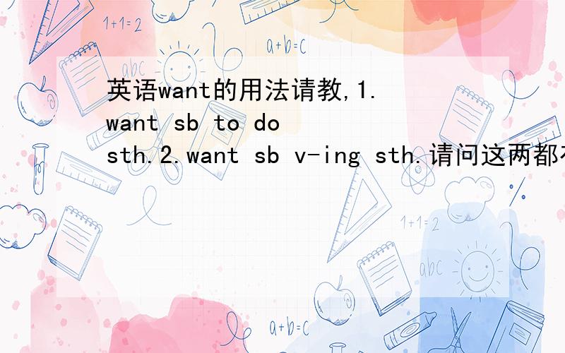 英语want的用法请教,1.want sb to do sth.2.want sb v-ing sth.请问这两都有什么不同?请举例说明,