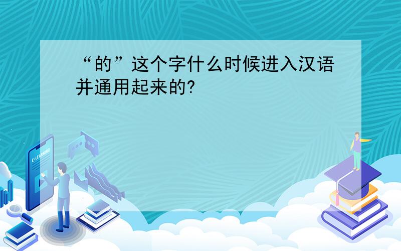 “的”这个字什么时候进入汉语并通用起来的?
