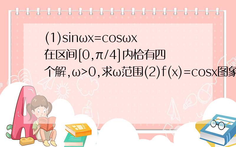(1)sinωx=cosωx在区间[0,π/4]内恰有四个解,ω>0,求ω范围(2)f(x)=cosx图象与f(x+t)(0