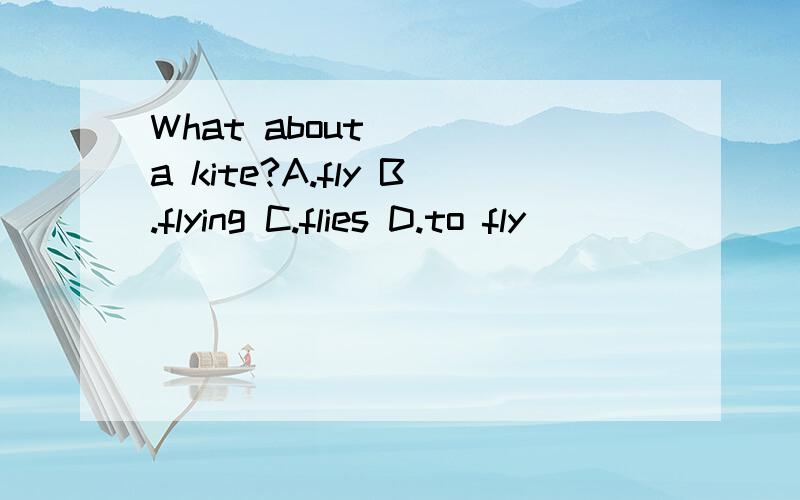What about ___a kite?A.fly B.flying C.flies D.to fly