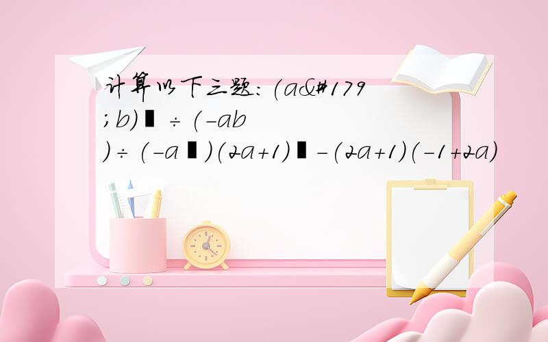 计算以下三题：(a³b)²÷(-ab)÷(-a²)(2a+1)²-(2a+1)(-1+2a)