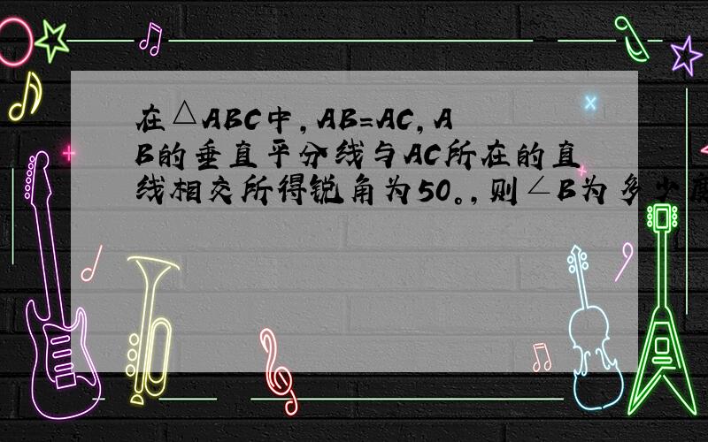 在△ABC中,AB=AC,AB的垂直平分线与AC所在的直线相交所得锐角为50°,则∠B为多少度