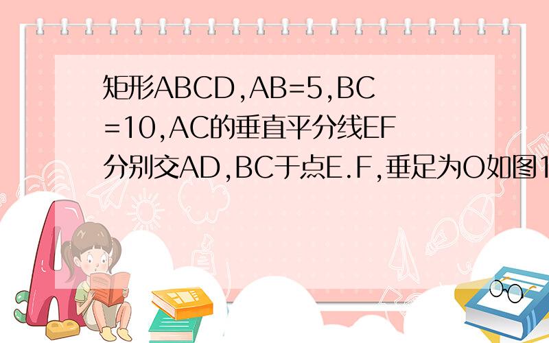 矩形ABCD,AB=5,BC=10,AC的垂直平分线EF分别交AD,BC于点E.F,垂足为O如图1,连接AF,CE,求证四边形AFCE为菱形,并求AF的长
