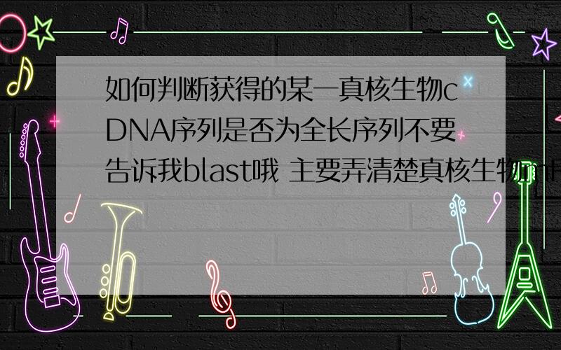 如何判断获得的某一真核生物cDNA序列是否为全长序列不要告诉我blast哦 主要弄清楚真核生物mRNA序列的基本特征