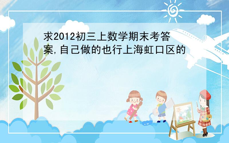 求2012初三上数学期末考答案,自己做的也行上海虹口区的