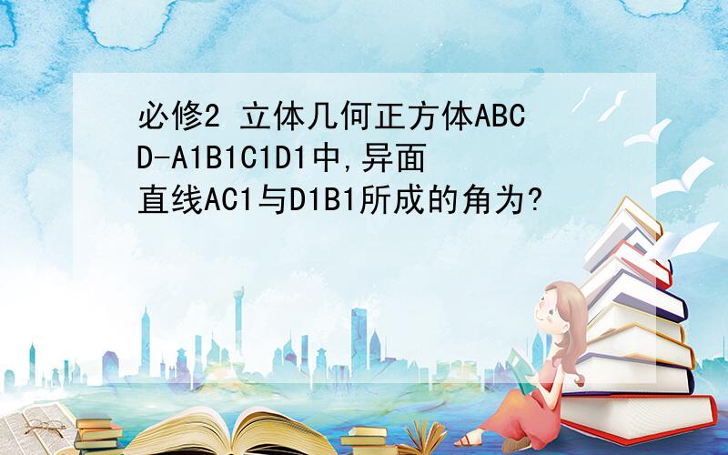 必修2 立体几何正方体ABCD-A1B1C1D1中,异面直线AC1与D1B1所成的角为?