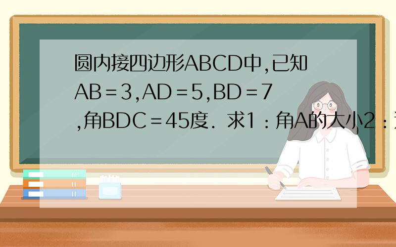 圆内接四边形ABCD中,已知AB＝3,AD＝5,BD＝7,角BDC＝45度．求1：角A的大小2：边BC的长?