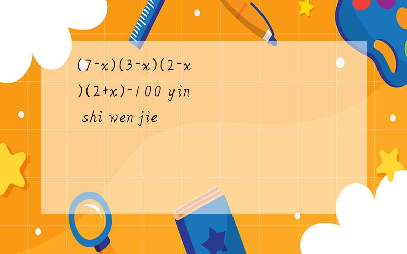 (7-x)(3-x)(2-x)(2+x)-100 yin shi wen jie
