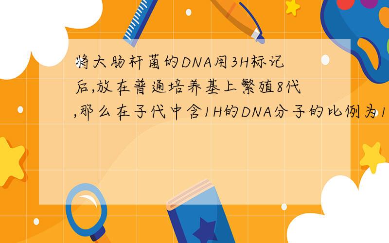 将大肠杆菌的DNA用3H标记后,放在普通培养基上繁殖8代,那么在子代中含1H的DNA分子的比例为1,