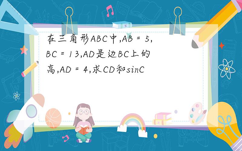 在三角形ABC中,AB＝5,BC＝13,AD是边BC上的高,AD＝4,求CD和sinC
