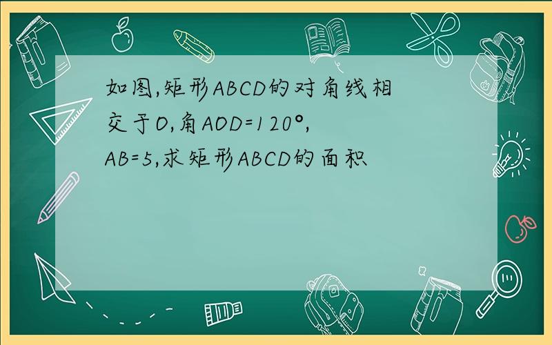 如图,矩形ABCD的对角线相交于O,角AOD=120°,AB=5,求矩形ABCD的面积