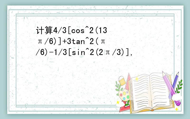计算4/3[cos^2(13π/6)]+3tan^2(π/6)-1/3[sin^2(2π/3)],