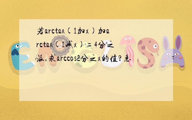 若arctan(1加x)加arctan(1减x)=4分之派,求arccos2分之x的值?急