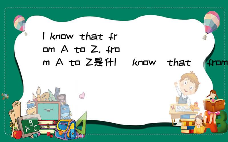 I know that from A to Z. from A to Z是什I   know  that   from  A   to   Z.from A  to Z是什么意思