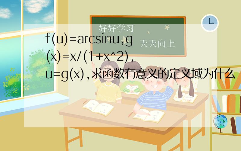 f(u)=arcsinu,g(x)=x/(1+x^2),u=g(x),求函数有意义的定义域为什么