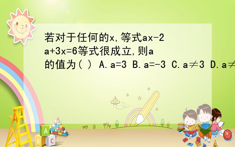 若对于任何的x,等式ax-2a+3x=6等式很成立,则a的值为( ) A.a=3 B.a=-3 C.a≠3 D.a≠-3