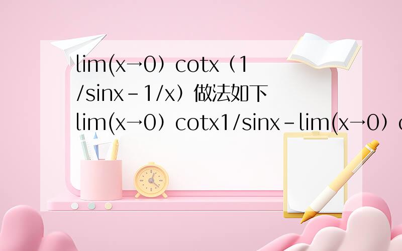 lim(x→0）cotx（1/sinx-1/x）做法如下lim(x→0）cotx1/sinx-lim(x→0）cotx（1/x）=lim(x→0）Cosx/sin²x-lim(x→0）Cosx/xsinx=0这样做对吗?为什么?