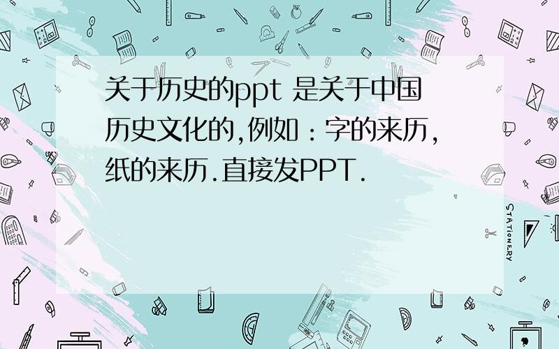 关于历史的ppt 是关于中国历史文化的,例如：字的来历,纸的来历.直接发PPT.