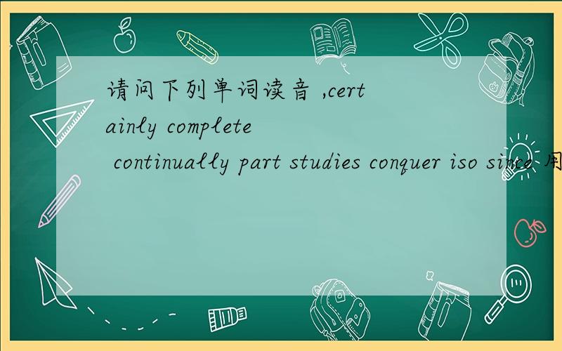 请问下列单词读音 ,certainly complete continually part studies conquer iso since 用中文说 急